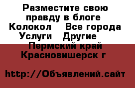 Разместите свою правду в блоге “Колокол“ - Все города Услуги » Другие   . Пермский край,Красновишерск г.